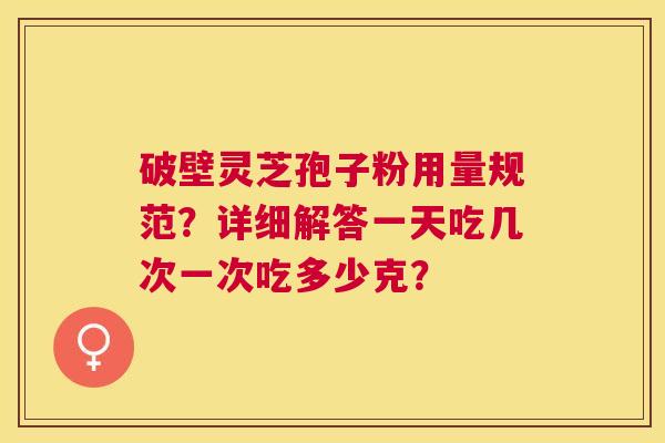 破壁灵芝孢子粉用量规范?详细解答一天吃几次一次吃多少克? 破壁灵芝孢子粉用量规范?详细解答一天吃几次一次吃多少克?