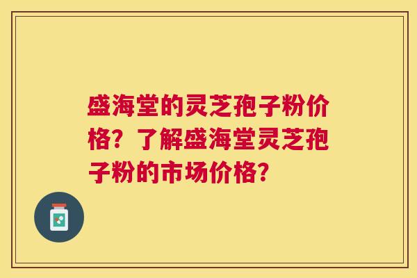盛海堂的灵芝孢子粉价格?了解盛海堂灵芝孢子粉的市场价格? 盛海堂的灵芝孢子粉价格?了解盛海堂灵芝孢子粉的市场价格?