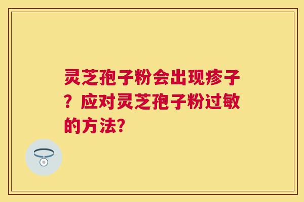 灵芝孢子粉会出现疹子?应对灵芝孢子粉的方法? 灵芝孢子粉会出现疹子?应对灵芝孢子粉的方法?
