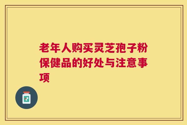 老年人购买灵芝孢子粉保健品的好处与注意事项