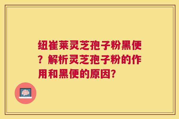 纽崔莱灵芝孢子粉黑便?解析灵芝孢子粉的作用和黑便的原因? 纽崔莱灵芝孢子粉黑便?解析灵芝孢子粉的作用和黑便的原因?