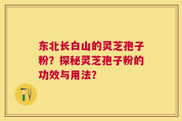 东北长白山的灵芝孢子粉？探秘灵芝孢子粉的功效与用法？