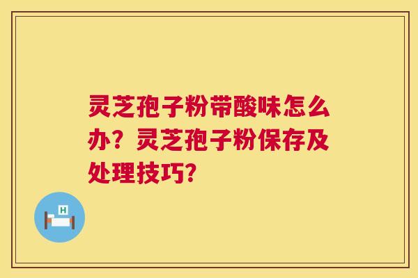 灵芝孢子粉带酸味怎么办?灵芝孢子粉保存及处理技巧? 灵芝孢子粉带酸味怎么办?灵芝孢子粉保存及处理技巧?