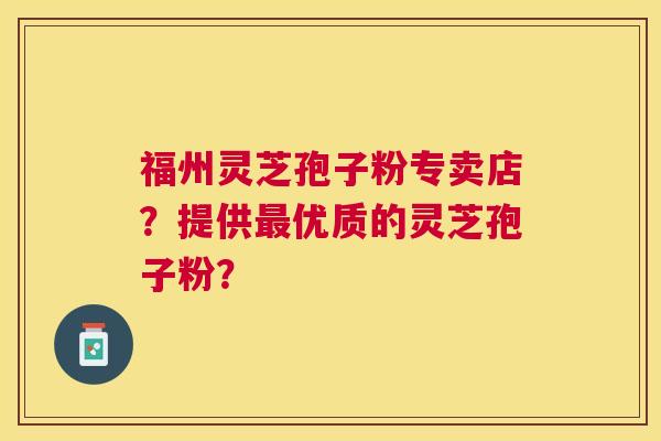 福州灵芝孢子粉专卖店?提供优质的灵芝孢子粉? 福州灵芝孢子粉专卖店?提供优质的灵芝孢子粉?