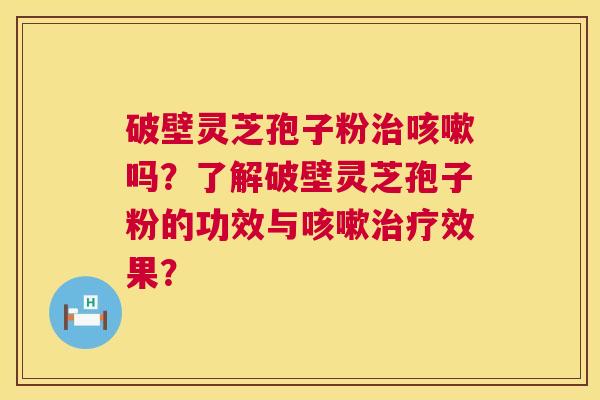 破壁灵芝孢子粉吗?了解破壁灵芝孢子粉的功效与效果? 破壁灵芝孢子粉吗?了解破壁灵芝孢子粉的功效与效果?
