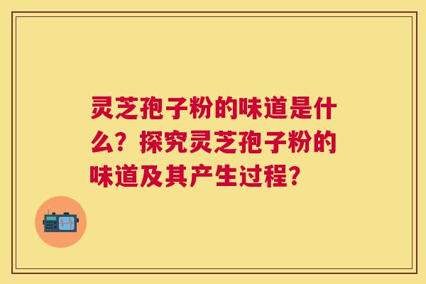 灵芝孢子粉的味道是什么？探究灵芝孢子粉的味道及其产生过程？
