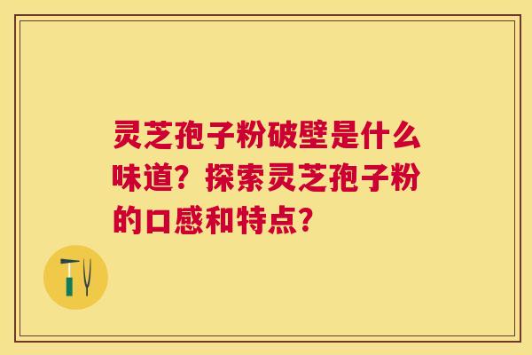灵芝孢子粉破壁是什么味道?探索灵芝孢子粉的口感和特点? 灵芝孢子粉破壁是什么味道?探索灵芝孢子粉的口感和特点?