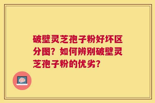 破壁灵芝孢子粉好坏区分图？如何辨别破壁灵芝孢子粉的优劣？