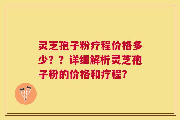 灵芝孢子粉疗程价格多少??详细解析灵芝孢子粉的价格和疗程? 灵芝孢子粉疗程价格多少??详细解析灵芝孢子粉的价格和疗程?