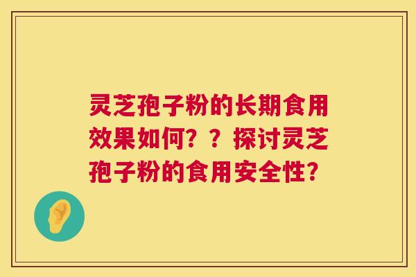 灵芝孢子粉的长期食用效果如何？？探讨灵芝孢子粉的食用安全性？