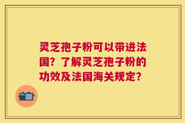 灵芝孢子粉可以带进法国?了解灵芝孢子粉的功效及法国海关规定? 灵芝孢子粉可以带进法国?了解灵芝孢子粉的功效及法国海关规定?