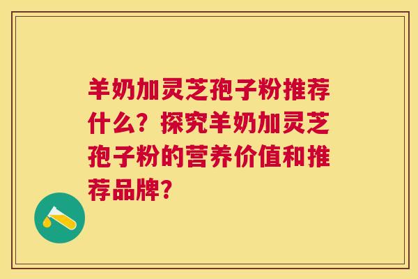 羊奶加灵芝孢子粉推荐什么?探究羊奶加灵芝孢子粉的营养价值和推荐品牌? 羊奶加灵芝孢子粉推荐什么?探究羊奶加灵芝孢子粉的营养价值和推荐品牌?