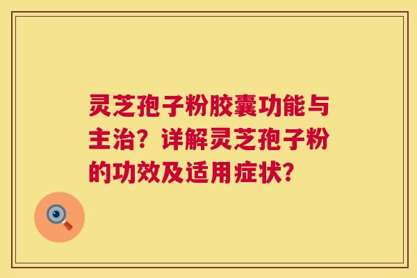 灵芝孢子粉胶囊功能与主?详解灵芝孢子粉的功效及适用症状? 灵芝孢子粉胶囊功能与主?详解灵芝孢子粉的功效及适用症状?