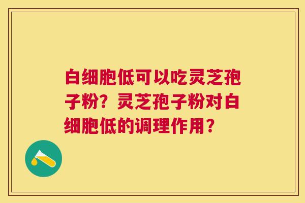 低可以吃灵芝孢子粉?灵芝孢子粉对低的调理作用? 低可以吃灵芝孢子粉?灵芝孢子粉对低的调理作用?