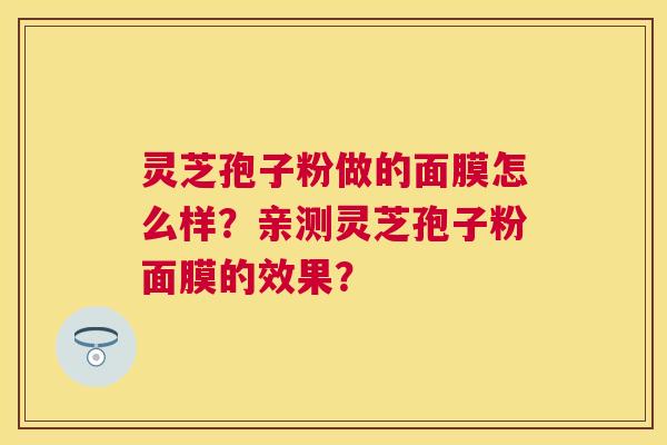 灵芝孢子粉做的面膜怎么样?亲测灵芝孢子粉面膜的效果? 灵芝孢子粉做的面膜怎么样?亲测灵芝孢子粉面膜的效果?