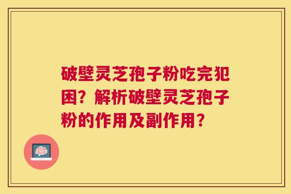 破壁灵芝孢子粉吃完犯困?解析破壁灵芝孢子粉的作用及副作用? 破壁灵芝孢子粉吃完犯困?解析破壁灵芝孢子粉的作用及副作用?