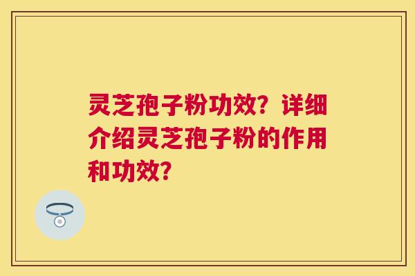 灵芝孢子粉功效？详细介绍灵芝孢子粉的作用和功效？