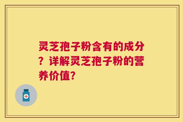 灵芝孢子粉含有的成分?详解灵芝孢子粉的营养价值? 灵芝孢子粉含有的成分?详解灵芝孢子粉的营养价值?