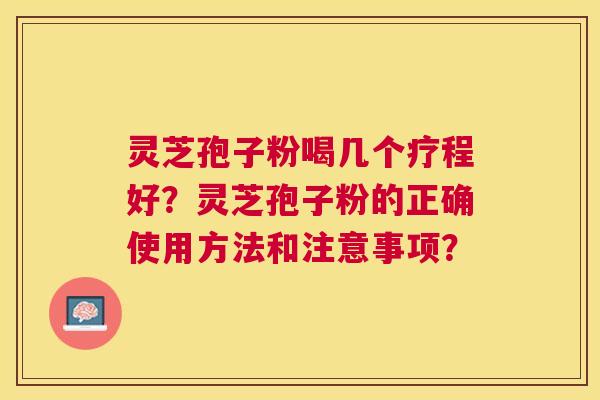 灵芝孢子粉喝几个疗程好？灵芝孢子粉的正确使用方法和注意事项？
