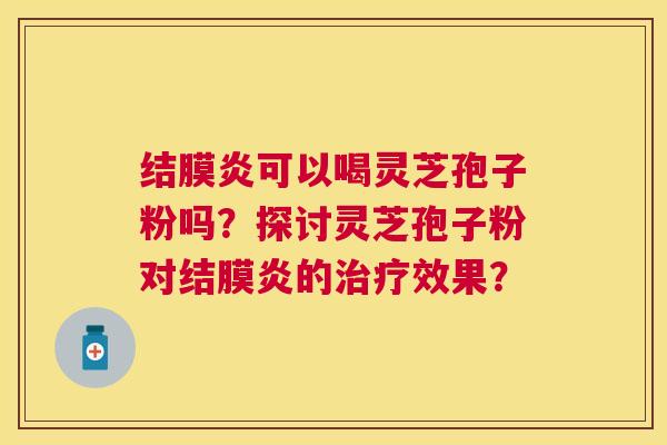 结膜炎可以喝灵芝孢子粉吗？探讨灵芝孢子粉对结膜炎的效果？