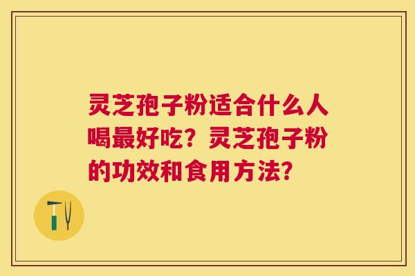 灵芝孢子粉适合什么人喝好吃？灵芝孢子粉的功效和食用方法？