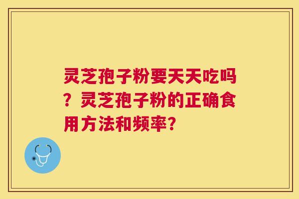 灵芝孢子粉要天天吃吗?灵芝孢子粉的正确食用方法和频率? 灵芝孢子粉要天天吃吗?灵芝孢子粉的正确食用方法和频率?