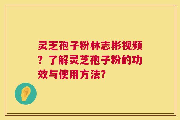 灵芝孢子粉林志彬视频？了解灵芝孢子粉的功效与使用方法？