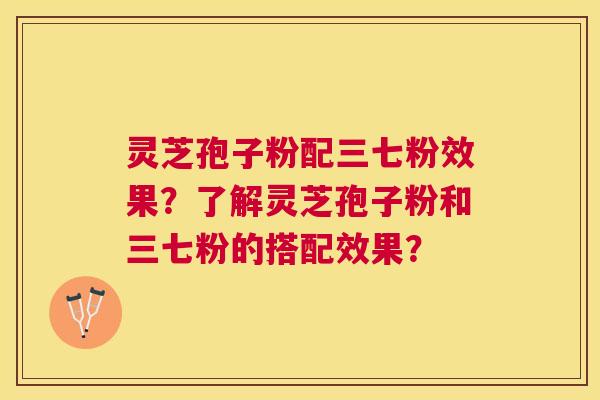 灵芝孢子粉配三七粉效果?了解灵芝孢子粉和三七粉的搭配效果? 灵芝孢子粉配三七粉效果?了解灵芝孢子粉和三七粉的搭配效果?