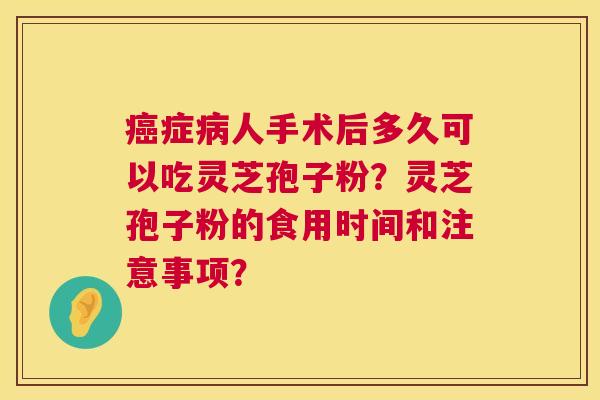 症人手术后多久可以吃灵芝孢子粉?灵芝孢子粉的食用时间和注意事项? 症人手术后多久可以吃灵芝孢子粉?灵芝孢子粉的食用时间和注意事项?
