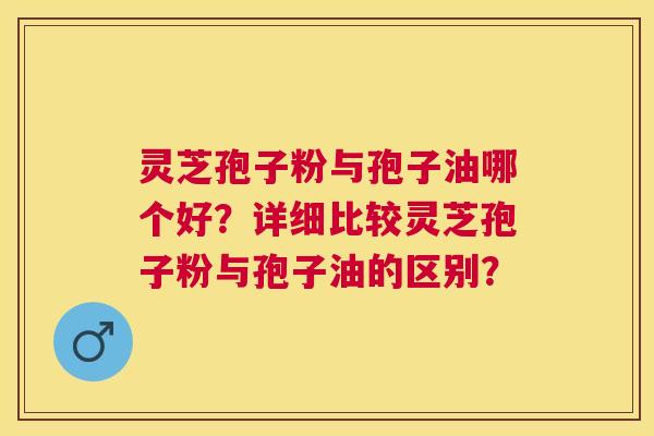 灵芝孢子粉与孢子油哪个好?详细比较灵芝孢子粉与孢子油的区别? 灵芝孢子粉与孢子油哪个好?详细比较灵芝孢子粉与孢子油的区别?