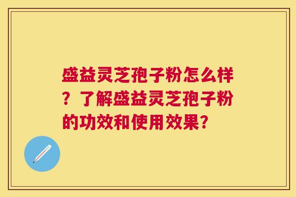 盛益灵芝孢子粉怎么样?了解盛益灵芝孢子粉的功效和使用效果? 盛益灵芝孢子粉怎么样?了解盛益灵芝孢子粉的功效和使用效果?