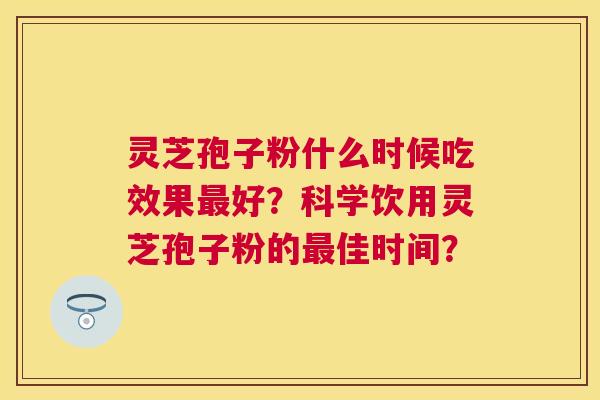 灵芝孢子粉什么时候吃效果好?科学饮用灵芝孢子粉的佳时间? 灵芝孢子粉什么时候吃效果好?科学饮用灵芝孢子粉的佳时间?