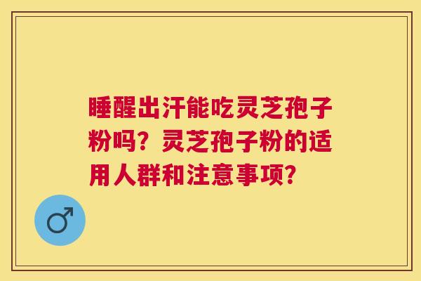 睡醒出汗能吃灵芝孢子粉吗?灵芝孢子粉的适用人群和注意事项? 睡醒出汗能吃灵芝孢子粉吗?灵芝孢子粉的适用人群和注意事项?