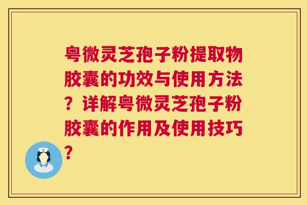 粤微灵芝孢子粉提取物胶囊的功效与使用方法?详解粤微灵芝孢子粉胶囊的作用及使用技巧? 粤微灵芝孢子粉提取物胶囊的功效与使用方法?详解粤微灵芝孢子粉胶囊的作用及使用技巧?