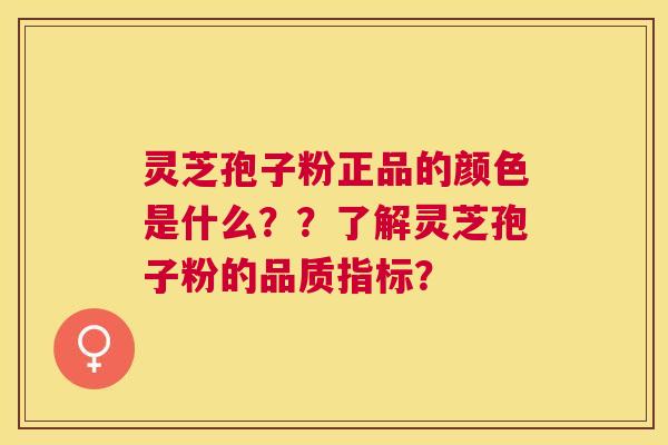 灵芝孢子粉正品的颜色是什么??了解灵芝孢子粉的品质指标? 灵芝孢子粉正品的颜色是什么??了解灵芝孢子粉的品质指标?