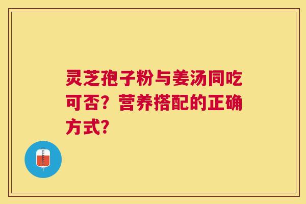 灵芝孢子粉与姜汤同吃可否？营养搭配的正确方式？