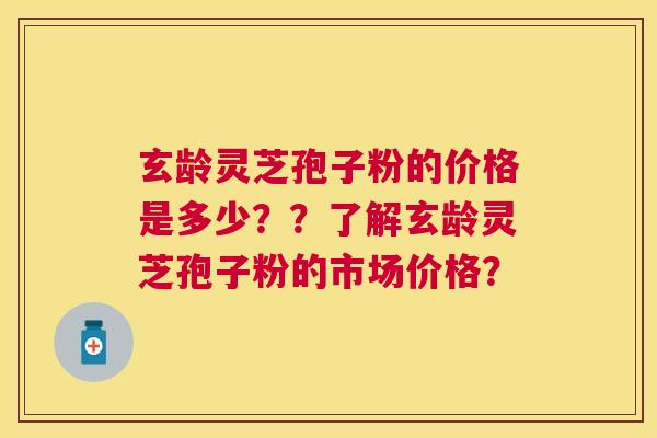 玄龄灵芝孢子粉的价格是多少？？了解玄龄灵芝孢子粉的市场价格？