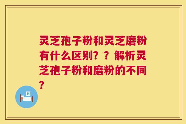 灵芝孢子粉和灵芝磨粉有什么区别??解析灵芝孢子粉和磨粉的不同? 灵芝孢子粉和灵芝磨粉有什么区别??解析灵芝孢子粉和磨粉的不同?