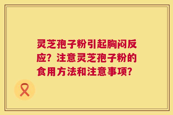 灵芝孢子粉引起胸闷反应?注意灵芝孢子粉的食用方法和注意事项? 灵芝孢子粉引起胸闷反应?注意灵芝孢子粉的食用方法和注意事项?