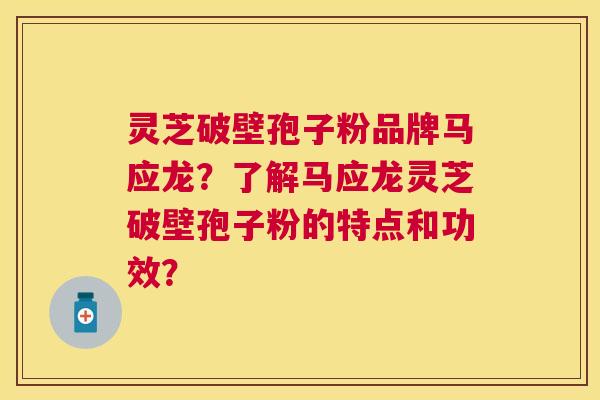 灵芝破壁孢子粉品牌马应龙?了解马应龙灵芝破壁孢子粉的特点和功效? 灵芝破壁孢子粉品牌马应龙?了解马应龙灵芝破壁孢子粉的特点和功效?