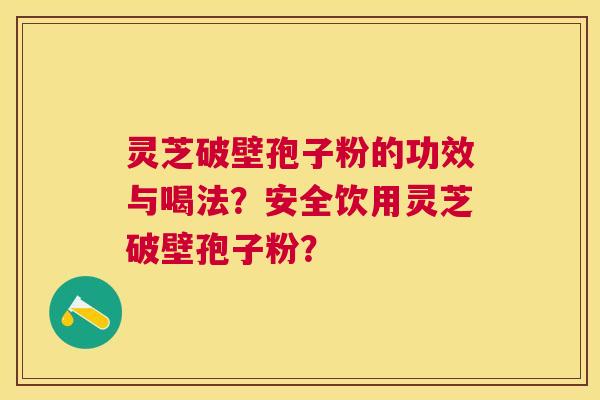 灵芝破壁孢子粉的功效与喝法?安全饮用灵芝破壁孢子粉? 灵芝破壁孢子粉的功效与喝法?安全饮用灵芝破壁孢子粉?