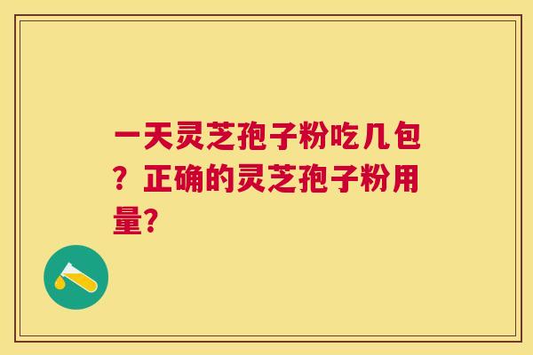 一天灵芝孢子粉吃几包？正确的灵芝孢子粉用量？