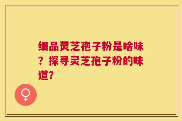 细品灵芝孢子粉是啥味?探寻灵芝孢子粉的味道? 细品灵芝孢子粉是啥味?探寻灵芝孢子粉的味道?