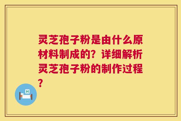 灵芝孢子粉是由什么原材料制成的?详细解析灵芝孢子粉的制作过程? 灵芝孢子粉是由什么原材料制成的?详细解析灵芝孢子粉的制作过程?
