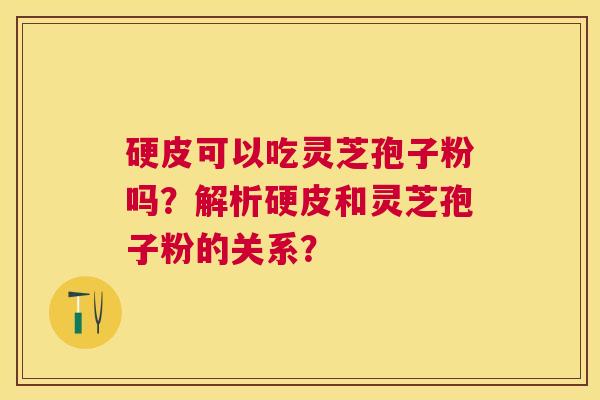 硬皮可以吃灵芝孢子粉吗?解析硬皮和灵芝孢子粉的关系? 硬皮可以吃灵芝孢子粉吗?解析硬皮和灵芝孢子粉的关系?