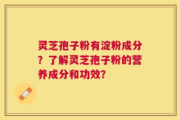 灵芝孢子粉有淀粉成分?了解灵芝孢子粉的营养成分和功效? 灵芝孢子粉有淀粉成分?了解灵芝孢子粉的营养成分和功效?