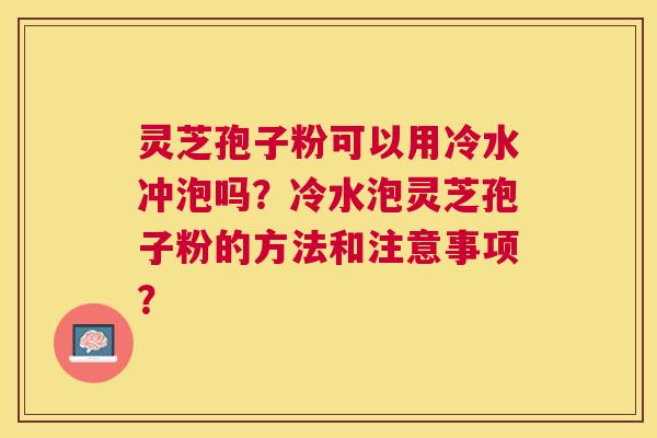 灵芝孢子粉可以用冷水冲泡吗?冷水泡灵芝孢子粉的方法和注意事项? 灵芝孢子粉可以用冷水冲泡吗?冷水泡灵芝孢子粉的方法和注意事项?