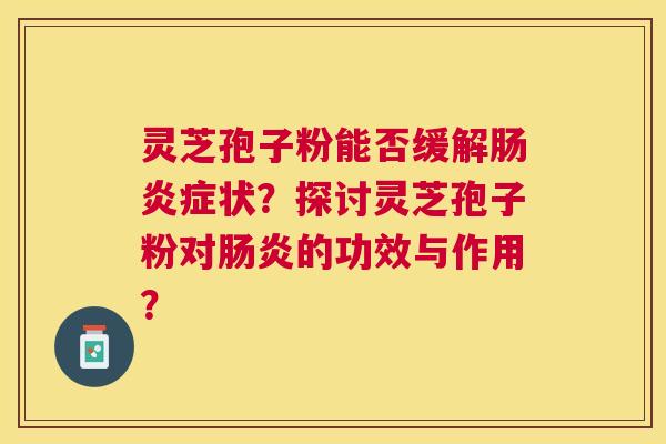 灵芝孢子粉能否缓解症状?探讨灵芝孢子粉对的功效与作用? 灵芝孢子粉能否缓解症状?探讨灵芝孢子粉对的功效与作用?