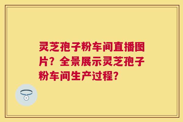 灵芝孢子粉车间直播图片?全景展示灵芝孢子粉车间生产过程? 灵芝孢子粉车间直播图片?全景展示灵芝孢子粉车间生产过程?