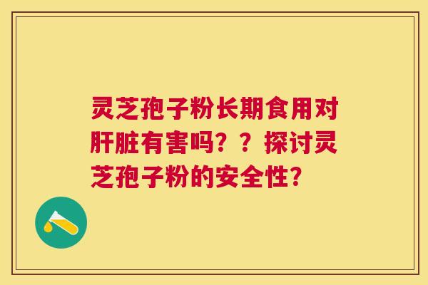灵芝孢子粉长期食用对有害吗??探讨灵芝孢子粉的安全性? 灵芝孢子粉长期食用对有害吗??探讨灵芝孢子粉的安全性?